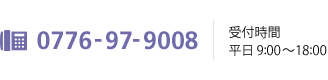 電話番号0776-97-9008　受付時間平日9時から18時